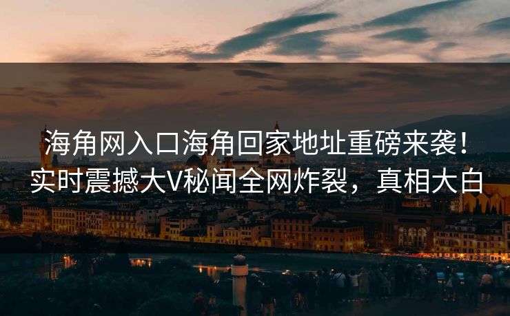 海角网入口海角回家地址重磅来袭！实时震撼大V秘闻全网炸裂，真相大白
