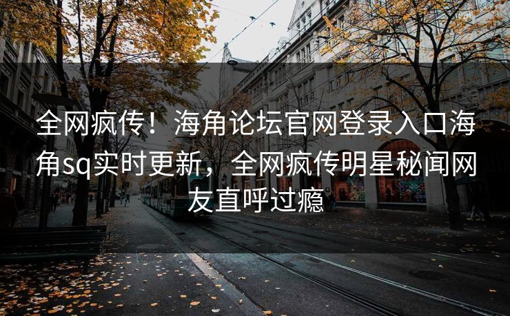全网疯传！海角论坛官网登录入口海角sq实时更新，全网疯传明星秘闻网友直呼过瘾