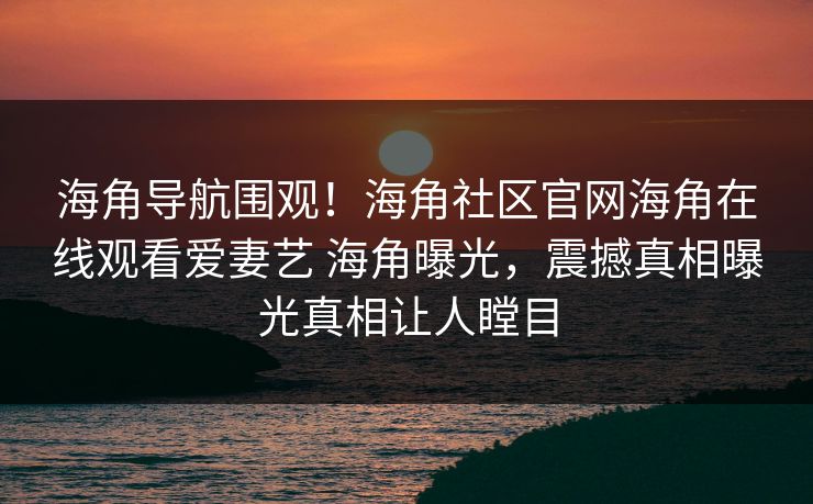 海角导航围观！海角社区官网海角在线观看爱妻艺 海角曝光，震撼真相曝光真相让人瞠目