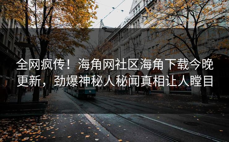 全网疯传！海角网社区海角下载今晚更新，劲爆神秘人秘闻真相让人瞠目