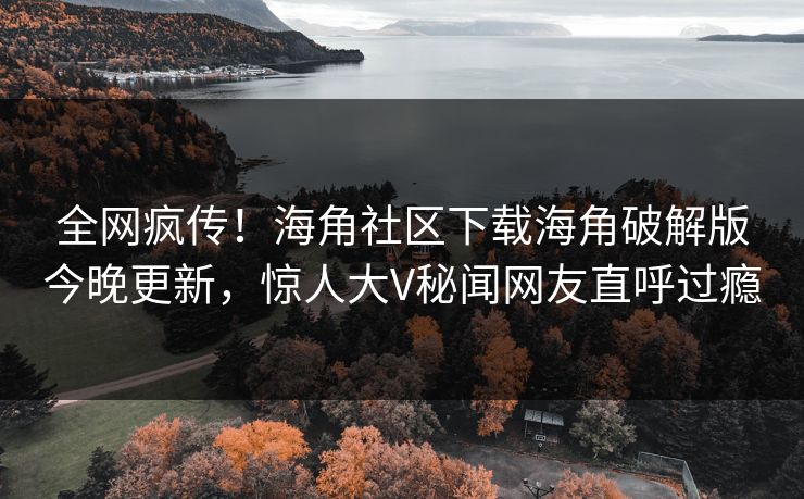 全网疯传！海角社区下载海角破解版今晚更新，惊人大V秘闻网友直呼过瘾
