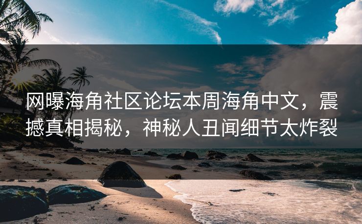 网曝海角社区论坛本周海角中文，震撼真相揭秘，神秘人丑闻细节太炸裂