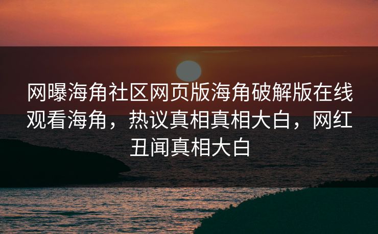 网曝海角社区网页版海角破解版在线观看海角，热议真相真相大白，网红丑闻真相大白