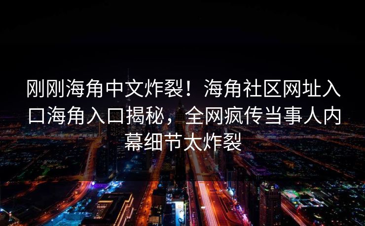 刚刚海角中文炸裂！海角社区网址入口海角入口揭秘，全网疯传当事人内幕细节太炸裂