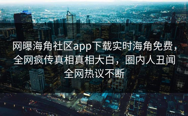 网曝海角社区app下载实时海角免费，全网疯传真相真相大白，圈内人丑闻全网热议不断