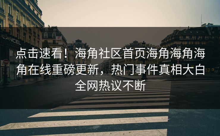 点击速看！海角社区首页海角海角海角在线重磅更新，热门事件真相大白全网热议不断