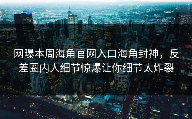 网曝本周海角官网入口海角封神，反差圈内人细节惊爆让你细节太炸裂