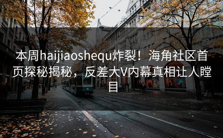 本周haijiaoshequ炸裂！海角社区首页探秘揭秘，反差大V内幕真相让人瞠目