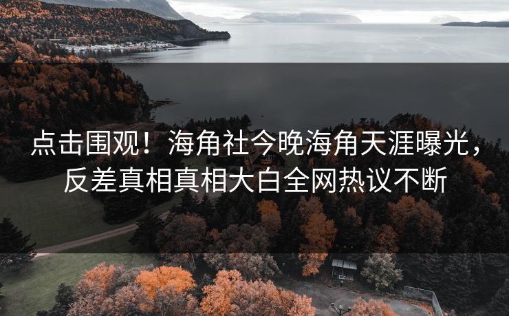 点击围观！海角社今晚海角天涯曝光，反差真相真相大白全网热议不断