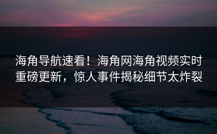海角导航速看！海角网海角视频实时重磅更新，惊人事件揭秘细节太炸裂