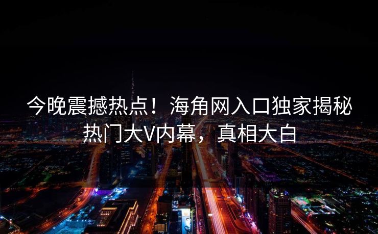 今晚震撼热点！海角网入口独家揭秘热门大V内幕，真相大白