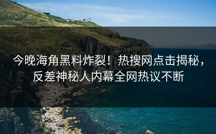 今晚海角黑料炸裂！热搜网点击揭秘，反差神秘人内幕全网热议不断