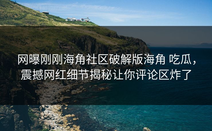 网曝刚刚海角社区破解版海角 吃瓜，震撼网红细节揭秘让你评论区炸了