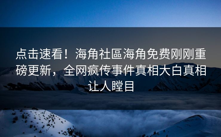 点击速看！海角社區海角免费刚刚重磅更新，全网疯传事件真相大白真相让人瞠目