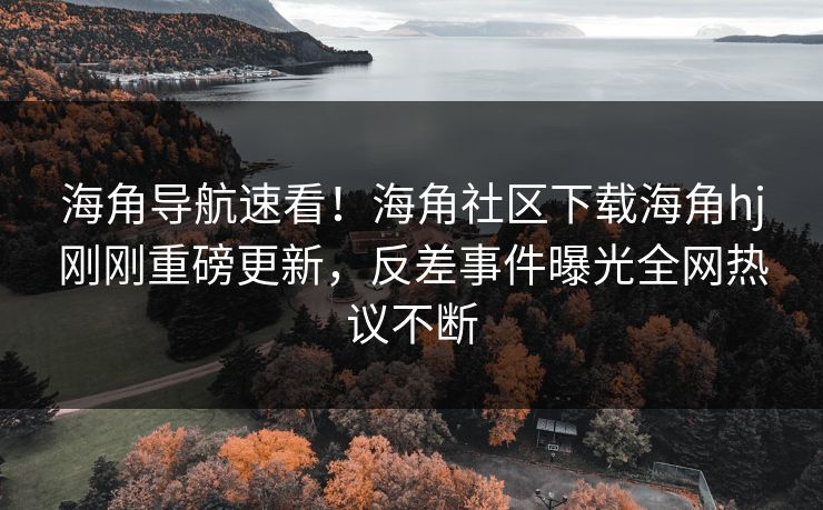 海角导航速看！海角社区下载海角hj刚刚重磅更新，反差事件曝光全网热议不断