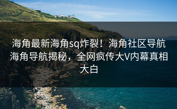 海角最新海角sq炸裂！海角社区导航海角导航揭秘，全网疯传大V内幕真相大白
