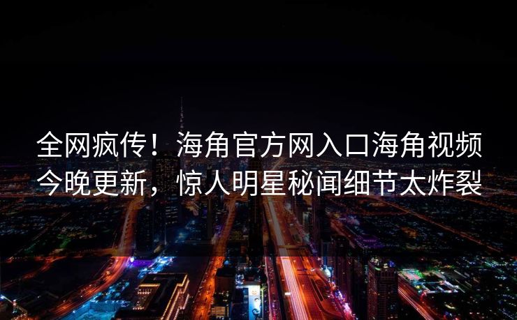 全网疯传！海角官方网入口海角视频今晚更新，惊人明星秘闻细节太炸裂