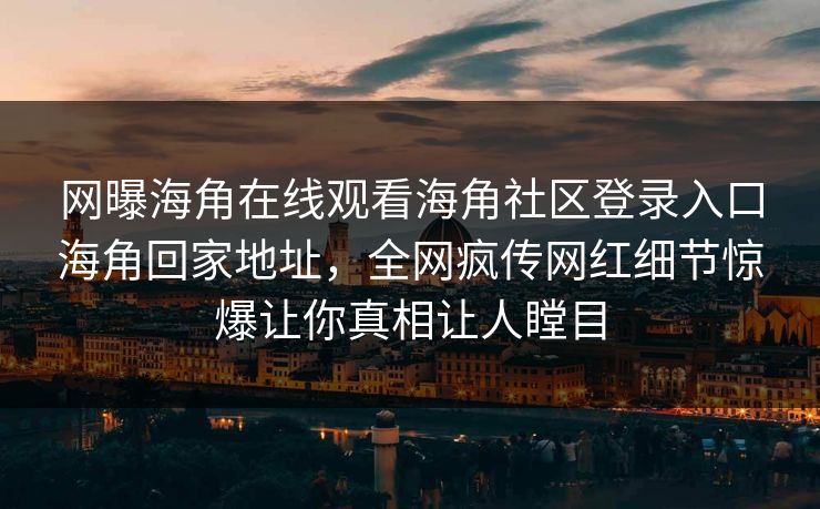 网曝海角在线观看海角社区登录入口海角回家地址，全网疯传网红细节惊爆让你真相让人瞠目