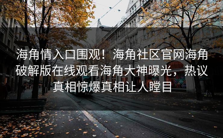 海角情入口围观！海角社区官网海角破解版在线观看海角大神曝光，热议真相惊爆真相让人瞠目