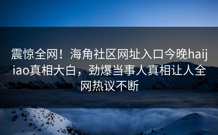 震惊全网！海角社区网址入口今晚haijiao真相大白，劲爆当事人真相让人全网热议不断