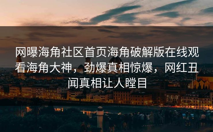 网曝海角社区首页海角破解版在线观看海角大神，劲爆真相惊爆，网红丑闻真相让人瞠目