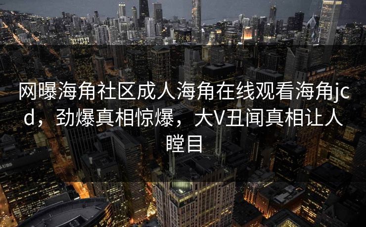 网曝海角社区成人海角在线观看海角jcd，劲爆真相惊爆，大V丑闻真相让人瞠目