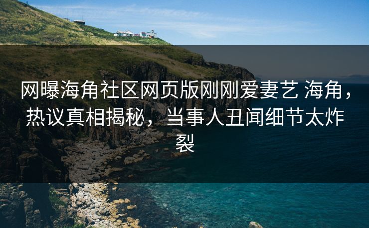 网曝海角社区网页版刚刚爱妻艺 海角，热议真相揭秘，当事人丑闻细节太炸裂