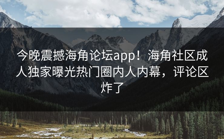 今晚震撼海角论坛app！海角社区成人独家曝光热门圈内人内幕，评论区炸了