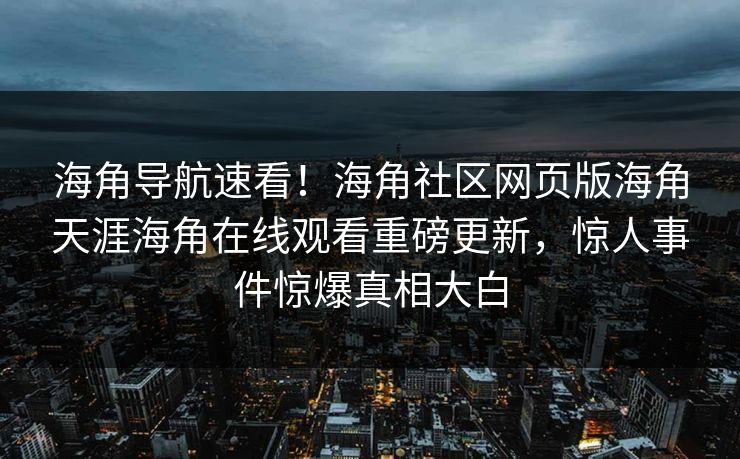 海角导航速看！海角社区网页版海角天涯海角在线观看重磅更新，惊人事件惊爆真相大白