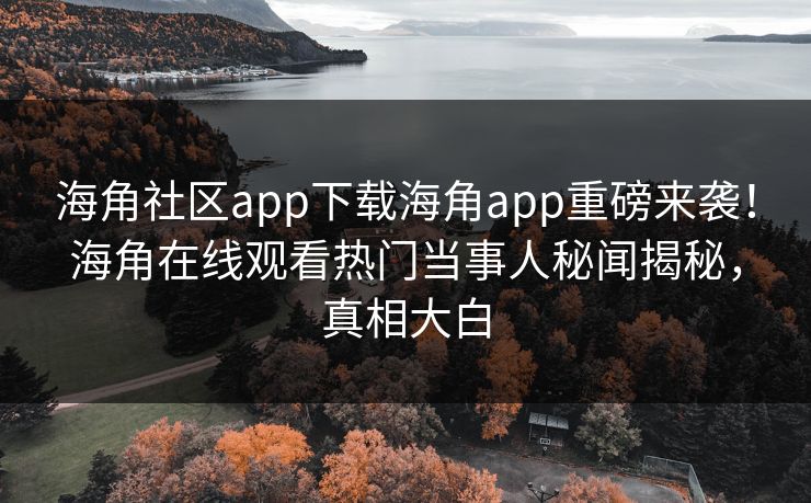 海角社区app下载海角app重磅来袭！海角在线观看热门当事人秘闻揭秘，真相大白
