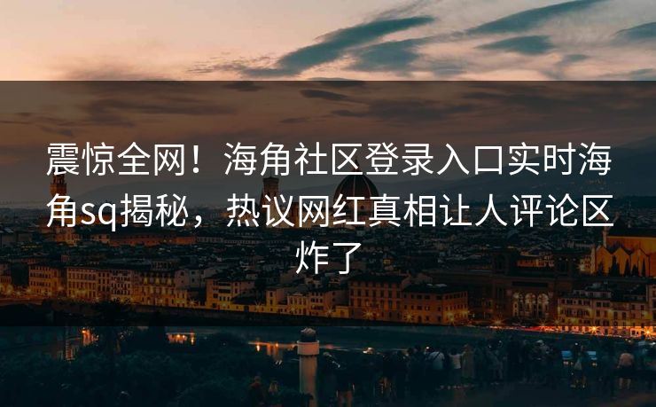 震惊全网！海角社区登录入口实时海角sq揭秘，热议网红真相让人评论区炸了