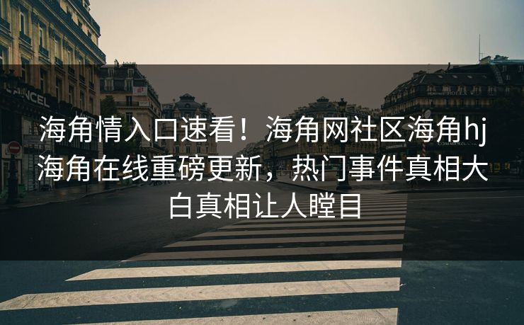 海角情入口速看！海角网社区海角hj海角在线重磅更新，热门事件真相大白真相让人瞠目