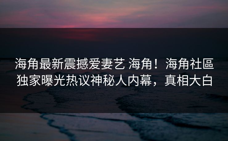 海角最新震撼爱妻艺 海角！海角社區独家曝光热议神秘人内幕，真相大白