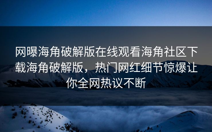 网曝海角破解版在线观看海角社区下载海角破解版，热门网红细节惊爆让你全网热议不断