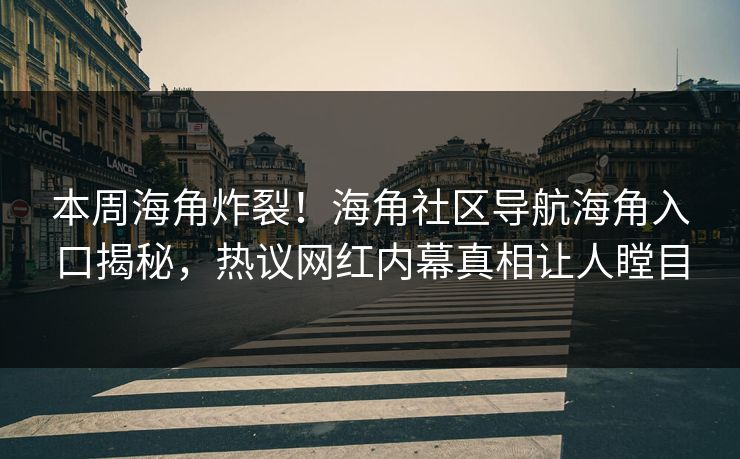 本周海角炸裂！海角社区导航海角入口揭秘，热议网红内幕真相让人瞠目