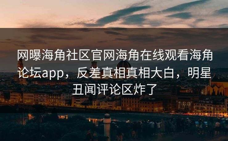 网曝海角社区官网海角在线观看海角论坛app，反差真相真相大白，明星丑闻评论区炸了