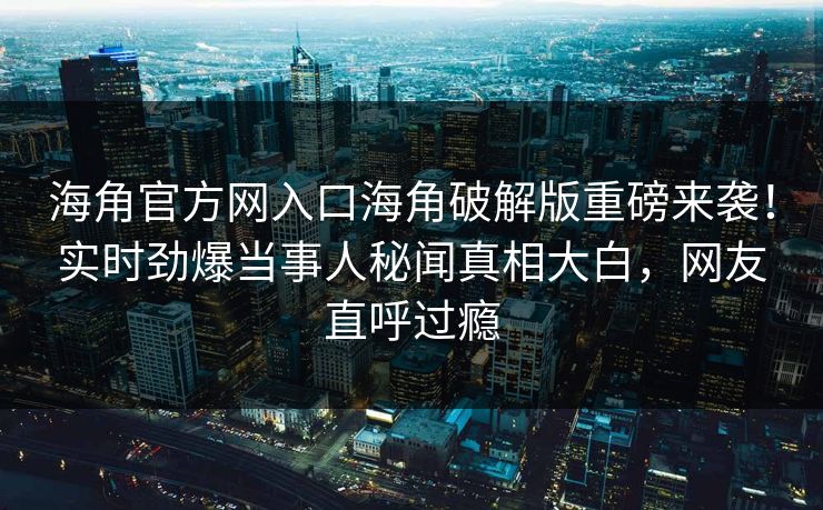 海角官方网入口海角破解版重磅来袭！实时劲爆当事人秘闻真相大白，网友直呼过瘾