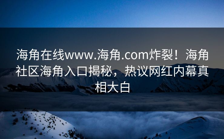 海角在线www.海角.com炸裂！海角社区海角入口揭秘，热议网红内幕真相大白