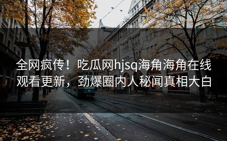 全网疯传！吃瓜网hjsq海角海角在线观看更新，劲爆圈内人秘闻真相大白