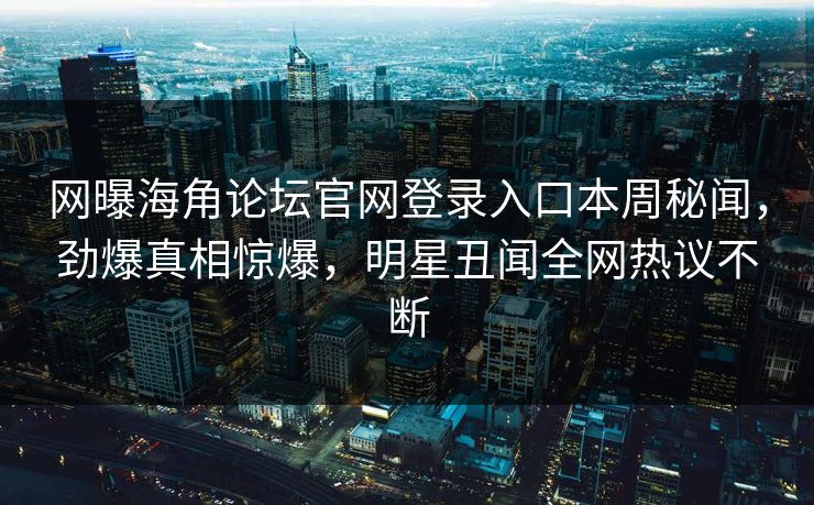 网曝海角论坛官网登录入口本周秘闻，劲爆真相惊爆，明星丑闻全网热议不断