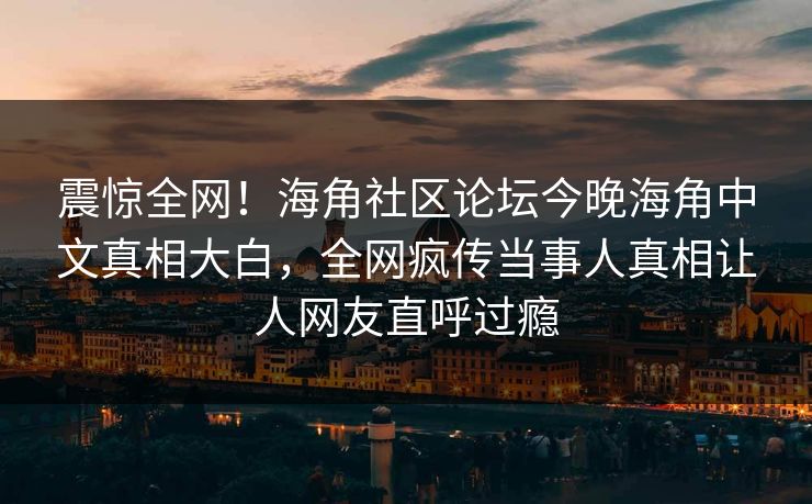 震惊全网！海角社区论坛今晚海角中文真相大白，全网疯传当事人真相让人网友直呼过瘾