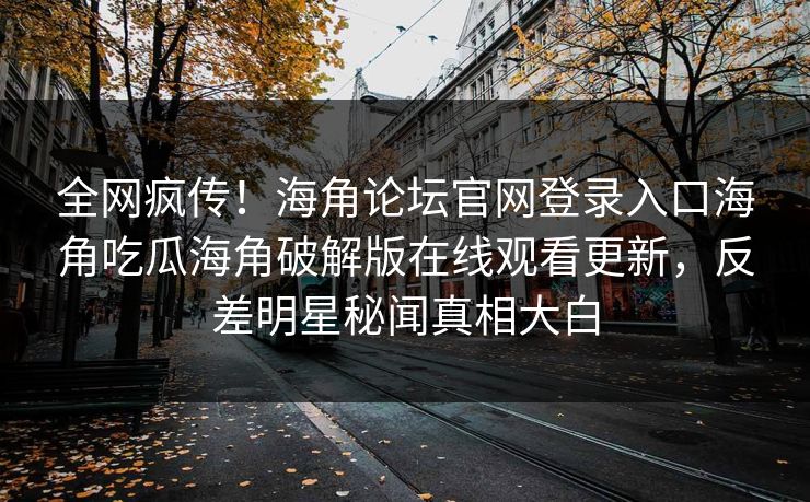 全网疯传！海角论坛官网登录入口海角吃瓜海角破解版在线观看更新，反差明星秘闻真相大白