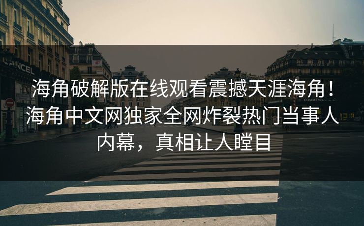 海角破解版在线观看震撼天涯海角！海角中文网独家全网炸裂热门当事人内幕，真相让人瞠目