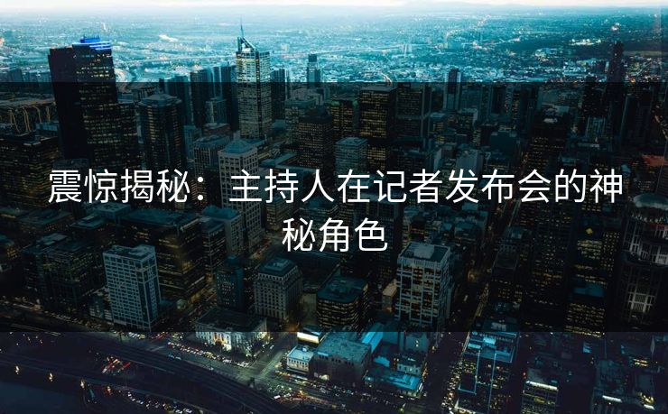 震惊揭秘：主持人在记者发布会的神秘角色