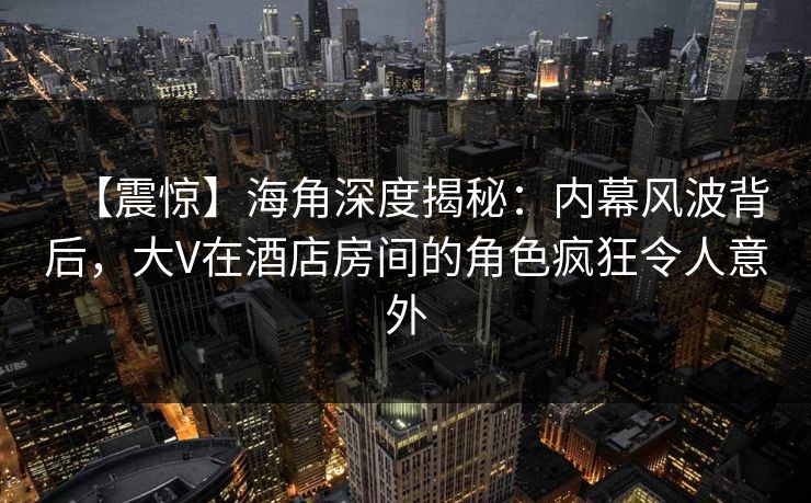 【震惊】海角深度揭秘：内幕风波背后，大V在酒店房间的角色疯狂令人意外