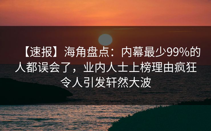 【速报】海角盘点：内幕最少99%的人都误会了，业内人士上榜理由疯狂令人引发轩然大波