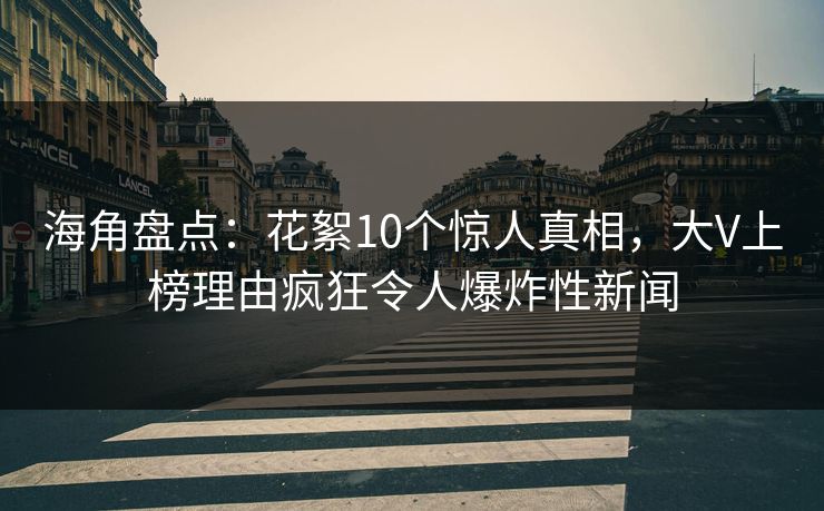海角盘点：花絮10个惊人真相，大V上榜理由疯狂令人爆炸性新闻