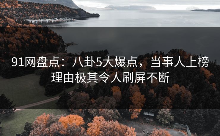 91网盘点：八卦5大爆点，当事人上榜理由极其令人刷屏不断