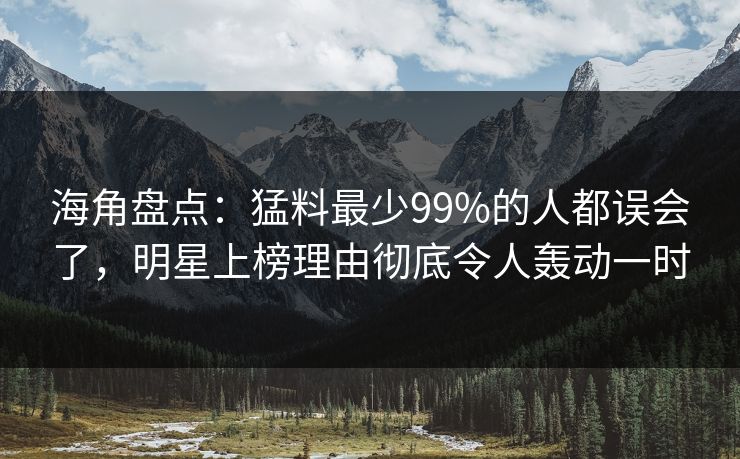 海角盘点：猛料最少99%的人都误会了，明星上榜理由彻底令人轰动一时