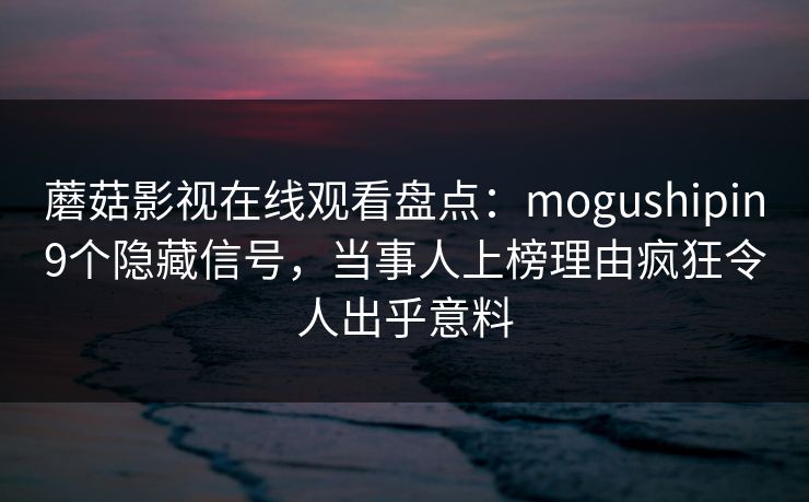 蘑菇影视在线观看盘点：mogushipin9个隐藏信号，当事人上榜理由疯狂令人出乎意料